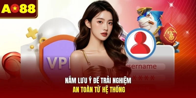 Nắm lưu ý để trải nghiệm an toàn từ hệ thống